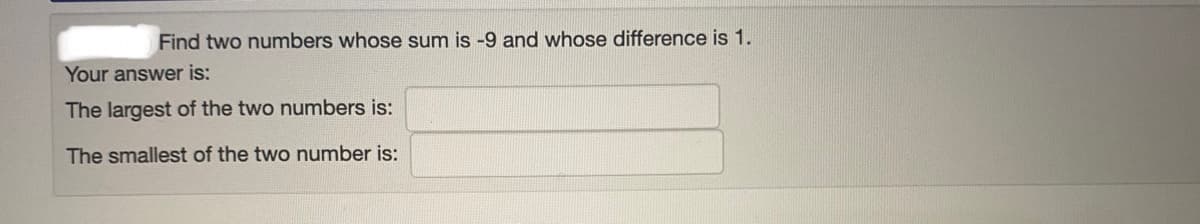 Find two numbers whose sum is -9 and whose difference is 1.
Your answer is:
The largest of the two numbers is:
The smallest of the two number is:
