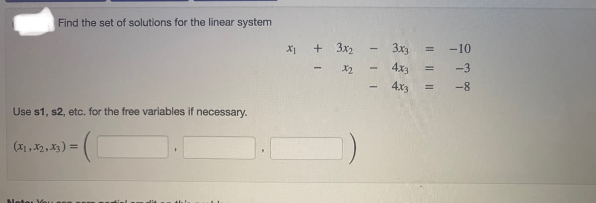 Find the set of solutions for the linear system
3x2
3x3
-10
X1
X2
4x3
-3
4x3
-8
-
Use s1, s2, etc. for the free variables if necessary.
(x1, X2, X3) =
Neter Vou
