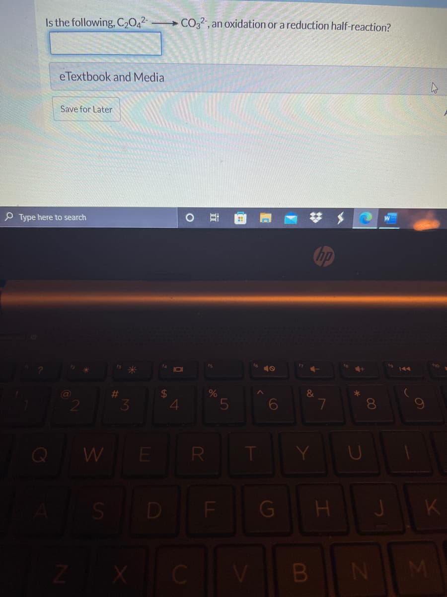 Is the following, C202
CO22 , an oxidation or a reduction half-reaction?
e Textbook and Media
Save for Later
P Type here to search
hp
fa
1s
17
10
%23
24
&
*
3
W
E
R
K.
M
00
L5
LL
DI
