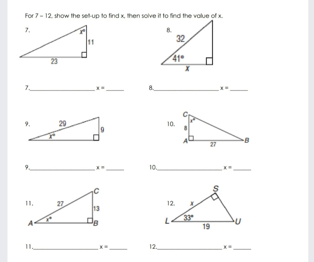 For 7 - 12, show the set-up to find x, then solve it to find the value of x.
7.
8.
11
32
23
41°
7.
8.
X =
9.
29
10.
8
9
B
27
9.
X =
10.
X =
1.
27
12.
13
33°
A
19
11.
X =
12.
X =
