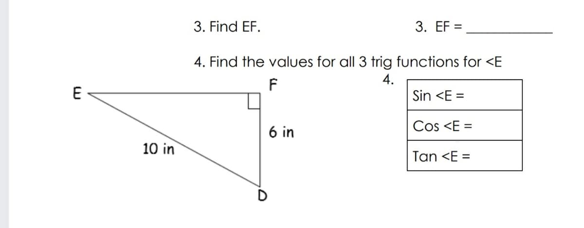 3. Find EF.
3. EF =
4. Find the values for all 3 trig functions for <E
4.
E
Sin <E =
Cos <E =
6 in
10 in
Tan <E =
