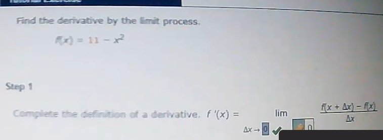 Find the derivative by the limit process.
x) = 11 - x
Step 1
fx + Ax) - fx)
Ax
Complete the definition of a derivative. f (x) =
lim
%3D
Ax - 0
