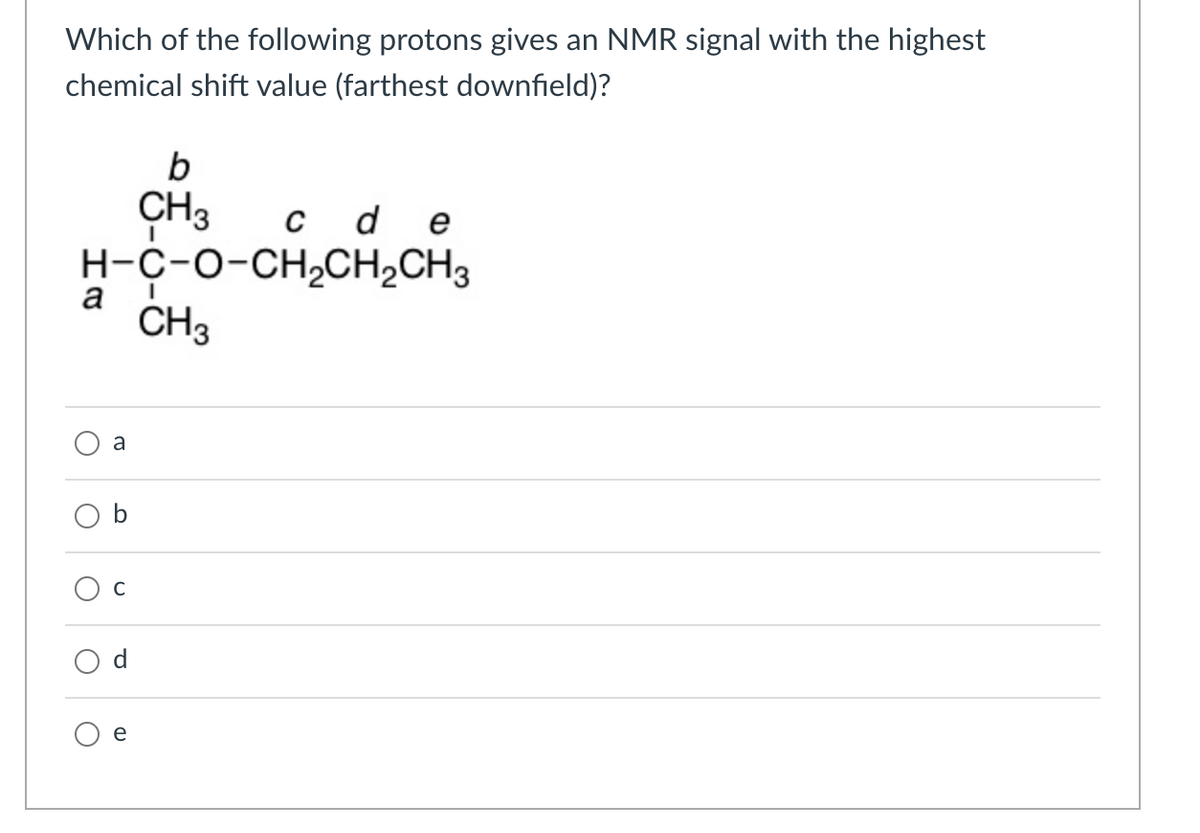Which of the following protons gives an NMR signal with the highest
chemical shift value (farthest downfield)?
CH3
с d e
H-C-O-CH2CH2CH3
a
CH3
a
C
d
