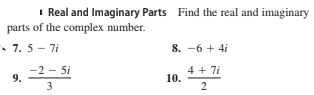 I Real and Imaginary Parts Find the real and imaginary
parts of the complex number.
• 7. 5 - 7i
8. -6 + 4i
-2 - 5i
9.
4 + 7i
10.
3
2
