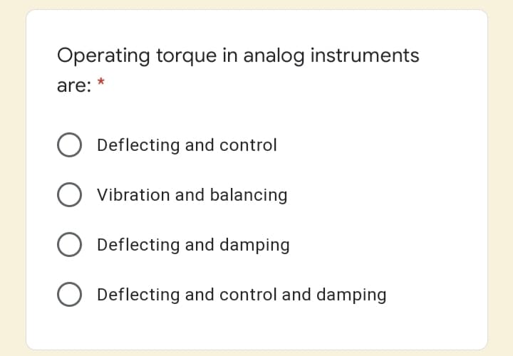 Operating torque in analog instruments
are: *
Deflecting and control
Vibration and balancing
Deflecting and damping
Deflecting and control and damping
