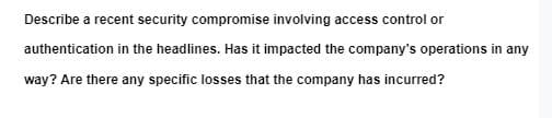 Describe a recent security compromise involving access control or
authentication in the headlines. Has it impacted the company's operations in any
way? Are there any specific losses that the company has incurred?
