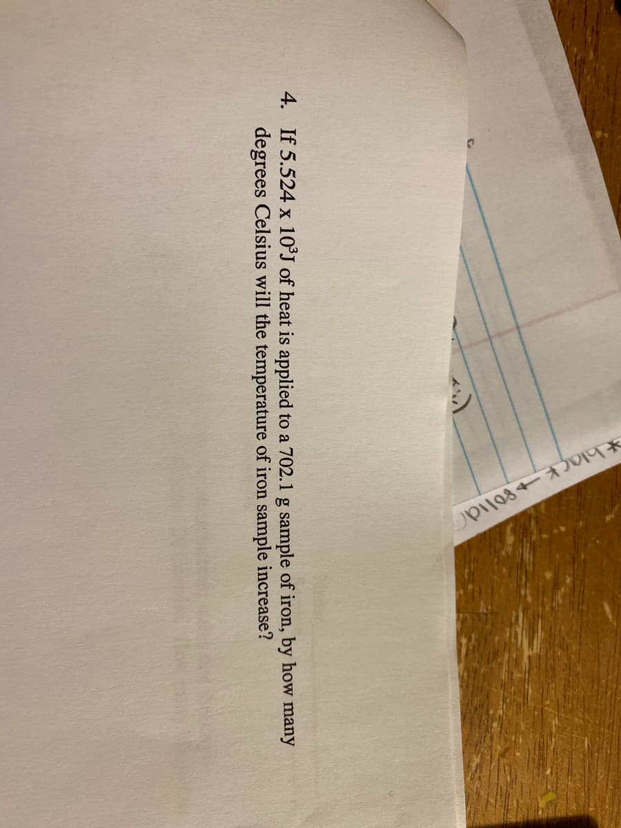 4. If 5.524 x 10°J of heat is applied to a 702.1 g sample of iron, by how many
degrees Celsius will the temperature of iron sample increase?
