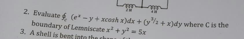 ll
2 H
ele
4 H
2. Evaluate (e* - y+ xcosh x)dx + (y°/2 + x)dy where C is the
boundary of Lemniscate x2 +y2 = 5x
3. A shell is bent into the chai
%3D
