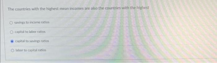 The countries with the highest mean incomes are also the countries with the highest
O savings to income ratios
O apital to labor ratios
capital to savings ratios
O labor to capital ratios
