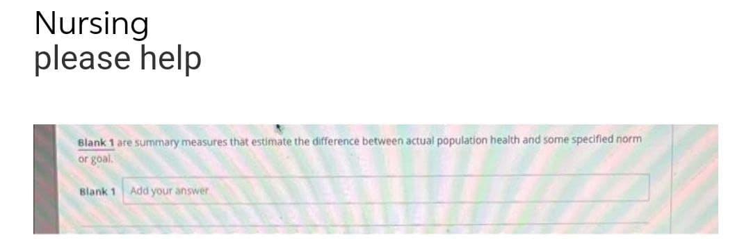 Nursing
please help
Blank 1 are summary measures that estimate the difference between actual population health and some specified norm
or goal.
Blank 1
Add your answer
