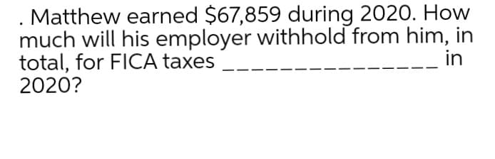 Matthew earned $67,859 during 2020. How
much will his employer withhold from him, in
total, for FICA taxes
2020?
in
