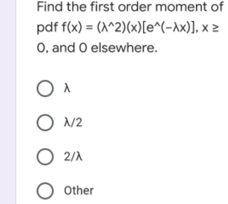 Find the first order moment of
pdf f(x) = (A^2)(x)[e^(-Ax)], x >
O, and O elsewhere.
O /2
2/A
O Other
