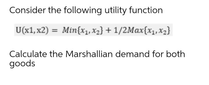 Consider the following utility function
U(x1, x2) = Min{x1, X2} + 1/2Max{x1, x2}
Calculate the Marshallian demand for both
goods
