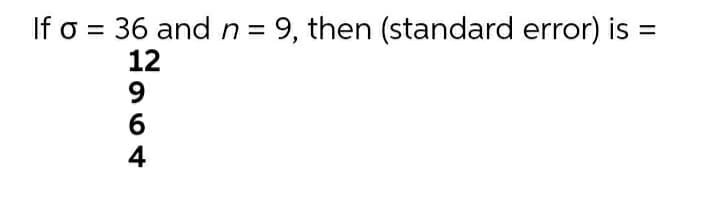 If o = 36 and n = 9, then (standard error) is =
12
6
4
