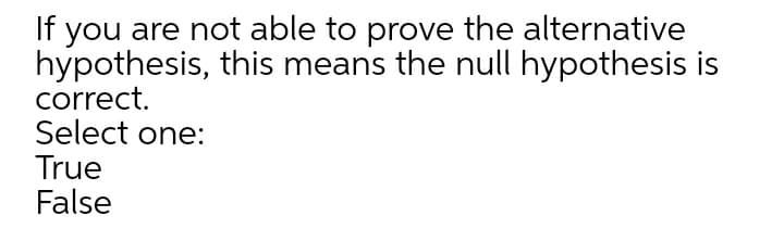 If you are not able to prove the alternative
hypothesis, this means the null hypothesis is
correct.
Select one:
True
False
