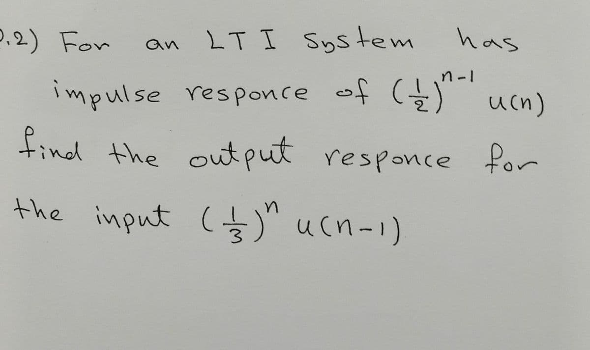 2.2) For
LT I System
has
an
n-1
impulse responce of Ę) ucn)
find the for
output responce
the input ($)" ucn-1)
