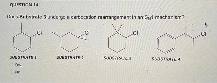 QUESTION 14
Does Substrate 3 undergo a carbocation rearrangement in an SN1 mechanism?
SUBSTRATE 1
Yes
No
CI
SUBSTRATE 2
CI
SUBSTRATE 3
CI
SUBSTRATE 4
CI