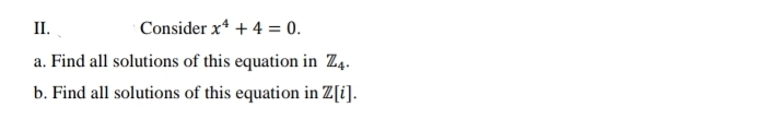 II.
Consider x4 + 4 = 0.
a. Find all solutions of this equation in Z4.
b. Find all solutions of this equation in Z[i].