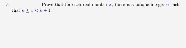 7.
Prove that for each real number x, there is a unique integer n such
that n < x < n + 1.