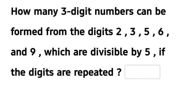 How many 3-digit numbers can be
formed from the digits 2,3,5,6,
and 9, which are divisible by 5, if
the digits are repeated ?