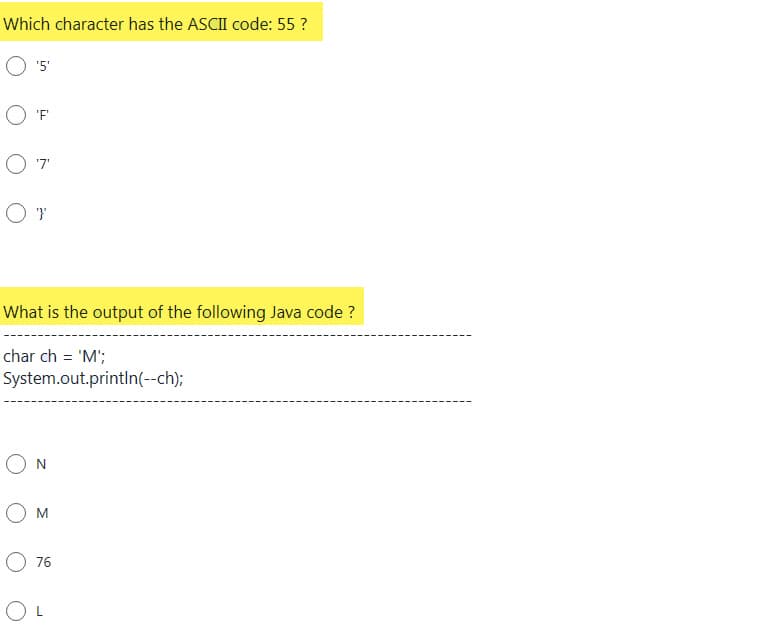 Which character has the ASCII code: 55 ?
'5'
O'F'
O'7'
OT
What is the output of the following Java code ?
char ch = 'M';
System.out.println(--ch);
ON
OM
O 76
OL