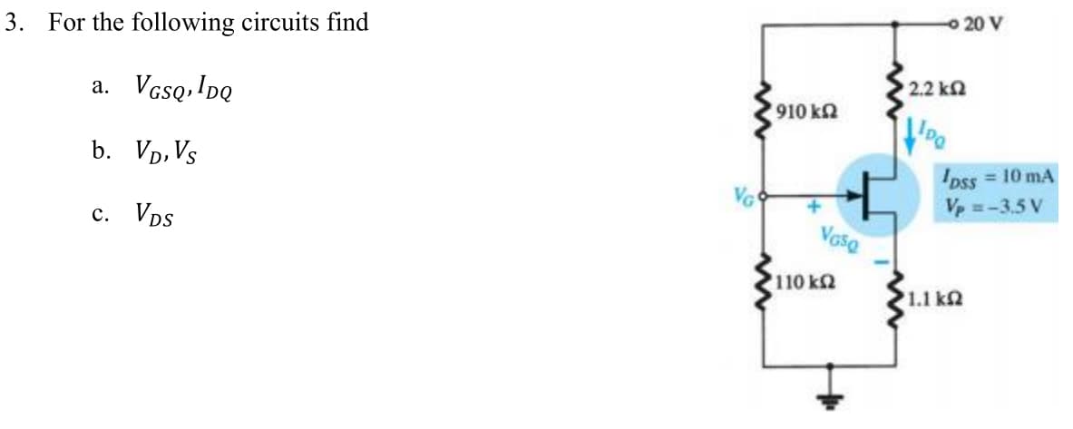 3. For the following circuits find
a. VGSQ,IDQ
b. VD, Vs
c. VDS
910 kQ2
Va5Q
'110 ΚΩ
- 20 V
2.2 ΚΩ
IDSS= 10 mA
Vp =-3.5 V
1.1 ΚΩ