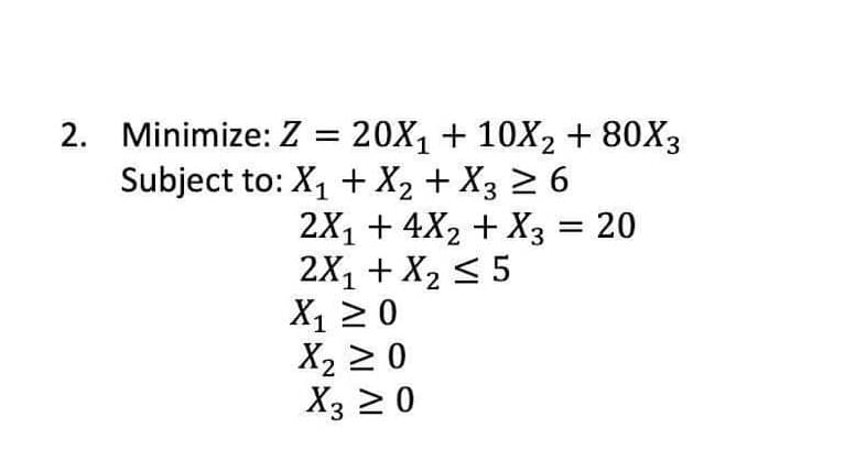 2. Minimize: Z = 20X1 + 10X2 + 80X3
Subject to: X, + X2 + X3 > 6
2X1 + 4X2 + X3 = 20
2X, + X2 < 5
X1 2 0
X2 20
X3 2 0
