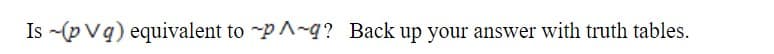 Is -(p Vq) equivalent to -p A-g? Back up your answer with truth tables.
