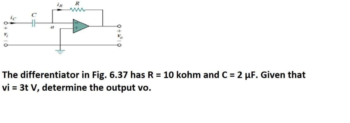 iR
R
The differentiator in Fig. 6.37 has R = 10 kohm and C = 2 µF. Given that
vi = 3t V, determine the output vo.
%3D
