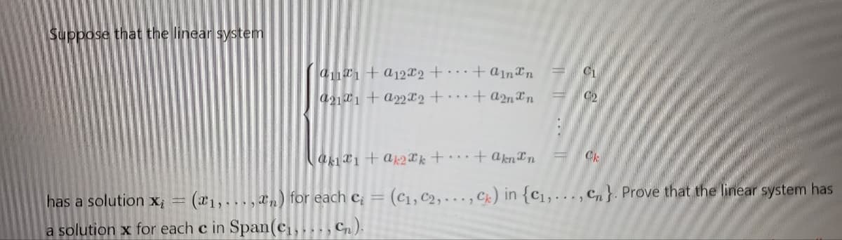 Suppose that the linear system
an+a122 +
a21x1 + a22x2 +
-
has a solution xi (₁,...,xn) for each c
a solution x for each c in Span(c₁,..., C₂).
akıx1+ak2k +...+ aknan
=
+ ann
+ a2nxn
(C₁, C2,..
CL
C₂
Ck
2,..., Ck) in {c₁,..., Cn}. Prove that the linear system has