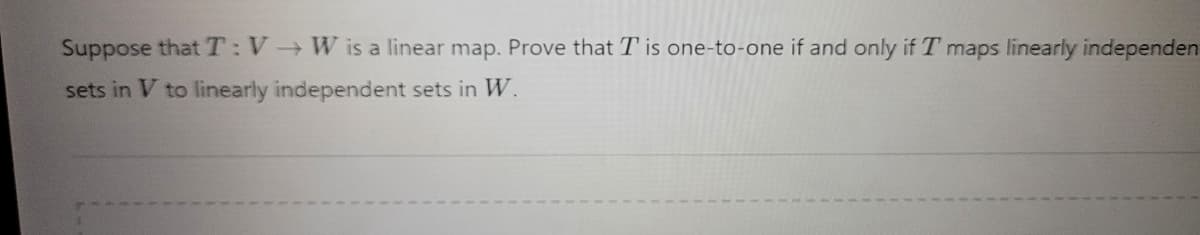 Suppose that T:V→W is a linear map. Prove that T is one-to-one if and only if I maps linearly independen
sets in V to linearly independent sets in W.