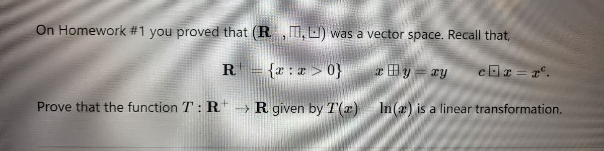 ,B,O) was a vector space. Recall that,
{x:x>0}
xBy xy cx=x².
Prove that the function T: R → R given by T(x) = ln(x) is a linear transformation.
On Homework #1 you proved that (R +
R
EEEEEEEE