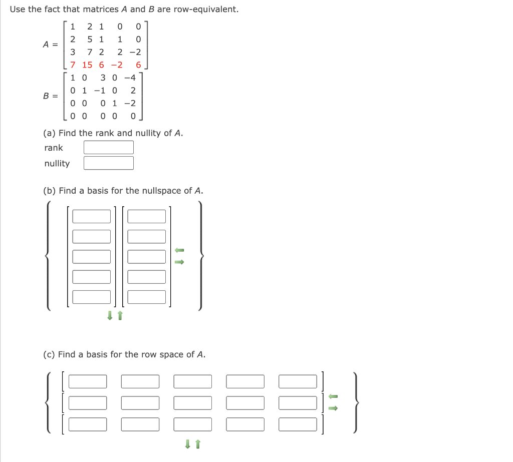 Use the fact that matrices A and B are row-equivalent.
2 1
2 5 1
1
A =
3 7 2
2 -2
7 15 6 -2
3 0 -4
1 0
0 1 -1 0
0 1 -2
B =
0 0
0 0 0 0
(a) Find the rank and nullity of A.
rank
nullity
(b) Find a basis for the nullspace of A.
(c) Find a basis for the row space of A.
