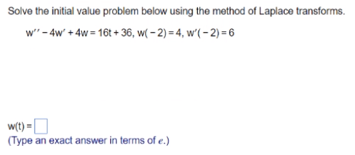 Solve the initial value problem below using the method of Laplace transforms.
w" - 4w' + 4w = 16t + 36, w( – 2) = 4, w'(- 2) = 6
w(t) =
(Type an exact answer in terms of e.)
