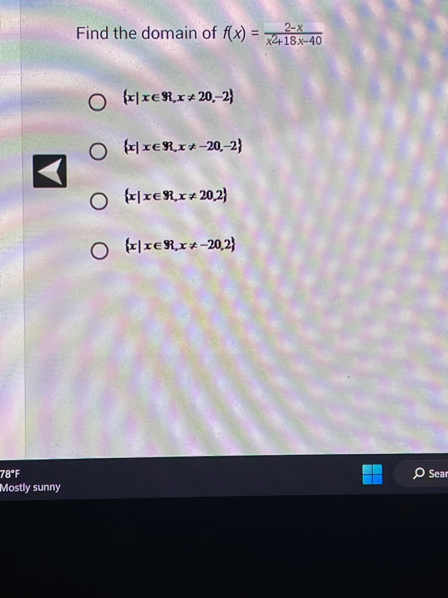 78°F
Mostly sunny
Find the domain of f(x) =
O xxER,x+20,-2)
O xxER,x-20,-2}
O xxER₂x+20,2}
O xxER,x*-20,2}
2-X
x2+18x-40
Sear
