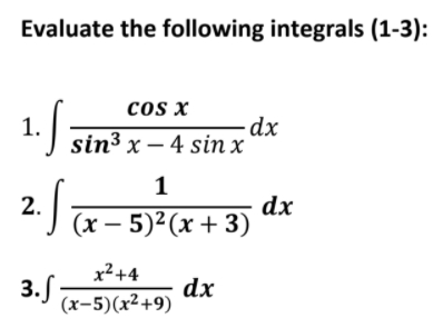 Evaluate the following integrals (1-3):
1.5
cos x
–dx
J sin³ x – 4 sin x
1
dx
J (x – 5)²(x + 3)
2.
x²+4
dx
3.) (x-5)(x²+9)
