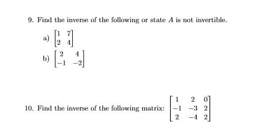 9. Find the inverse of the following or state A is not invertible.
[1 7]
a)
2 4
b)
0]
10. Find the inverse of the following matrix:
-3 2
-4 2
2.
