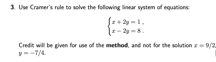 3. Use Cramer's rule to solve the following linear system of equations:
x + 2y = 1,
x – 2y = 8.
Credit will be given for use of the method, and not for the solution x = 9/2,
y = -7/4.
