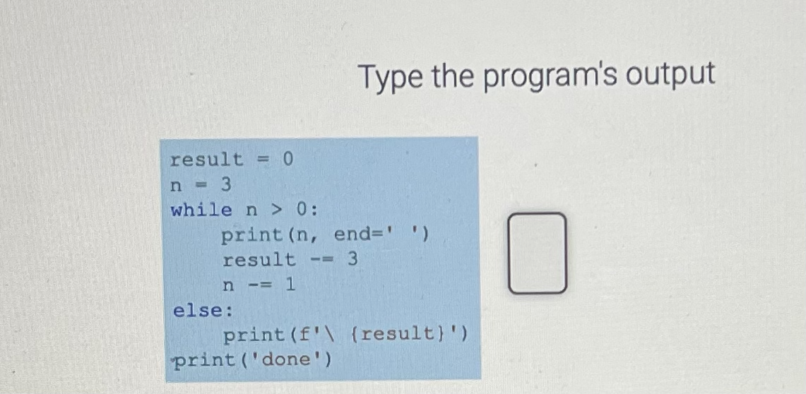 result = 0
n = 3
while n > 0:
print (n, end=' ')
result -- 3
=
n -= 1
else:
Type the program's output
print (f'\ {result}')
print ('done')
0