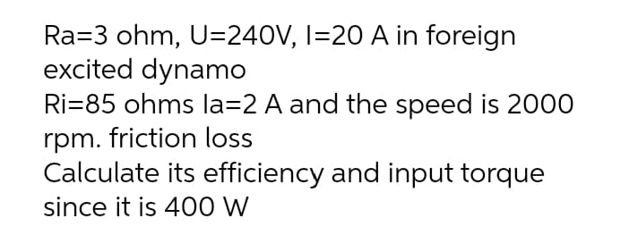 Ra=3 ohm, U=240V, I=20 A in foreign
excited dynamo
Ri=85 ohms la=2 A and the speed is 2000
rpm. friction loss
Calculate its efficiency and input torque
since it is 40O W
