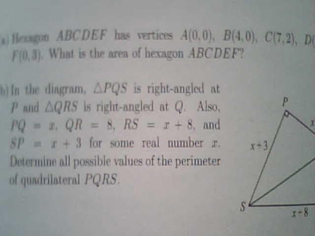 Heagon ABCDEF has vertices A(0,0), B(4,0), C(7,2), DC
F0.3). What is the area of hexagon ABCDEF?
In the dingram, APQS is right-angled at
P and AQRS is right-angled at Q. Also,
, QR = 8, RS = + 8, and
SP +3 for some real number r.
Determine all possible values of the perimeter
of quadrilateral PQRS.
x+3,
