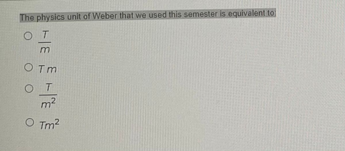 The physics unit of Weber that we used this semester is equivalent to
OT
OTm
O T
m2
O Tm2
