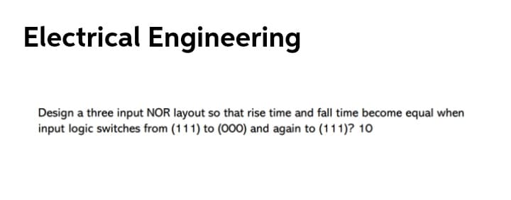 Electrical Engineering
Design a three input NOR layout so that rise time and fall time become equal when
input logic switches from (111) to (000) and again to (111)? 10
