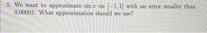 5. We want to approximate sin x on [-1, 1] with an error smaller than
0.00001. What approximation should we use?