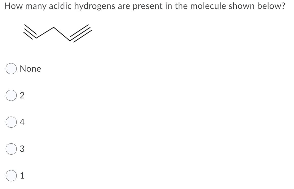 How many acidic hydrogens are present in the molecule shown below?
None
2
4
