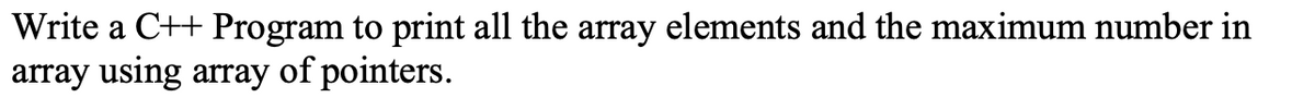 Write a C++ Program to print all the array elements and the maximum number in
array using array of pointers.
