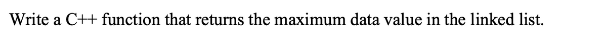 Write a C++ function that returns the maximum data value in the linked list.
