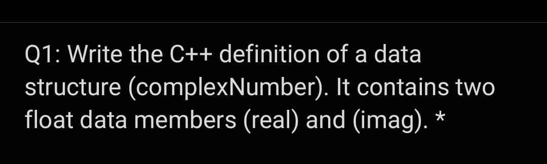 Q1: Write the C++ definition of a data
structure (complexNumber). It contains two
float data members (real) and (imag).
*
