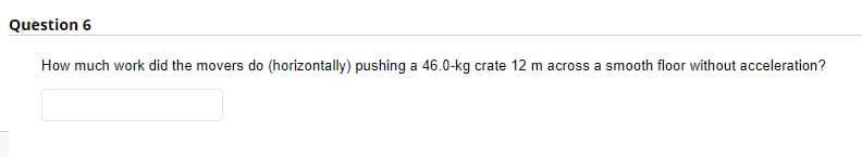 Question 6
How much work did the movers do (horizontally) pushing a 46.0-kg crate 12 m across a smooth floor without acceleration?
