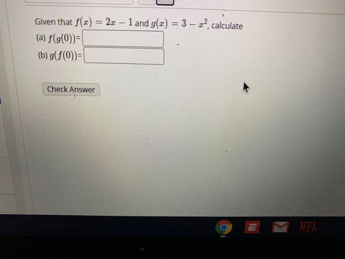 Given that f(z) = 2x – 1 and g(z) = 3 – 22, calculate
-
(a) f(g(0))=
(b) g(f(0))=|
Check Answer
NFL
